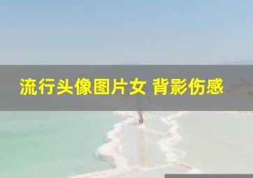 流行头像图片女 背影伤感